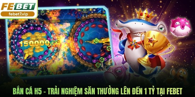 Bắn Cá H5 - Trải Nghiệm Săn Thưởng Lên Đến 1 Tỷ Tại Febet