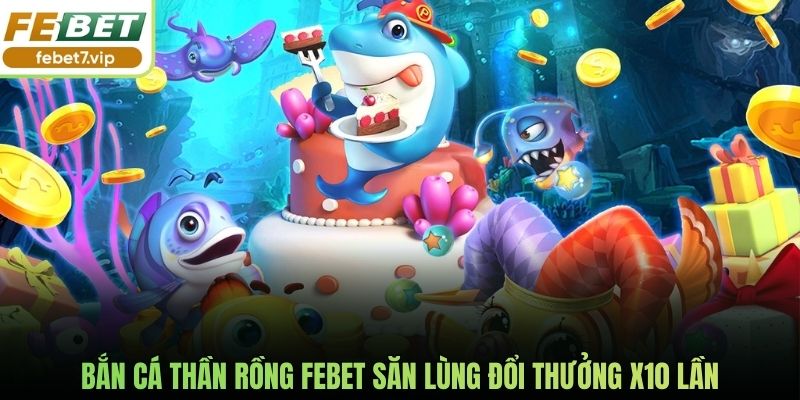 Bắn Cá Thần Rồng Febet Săn Lùng Đổi Thưởng X10 Lần