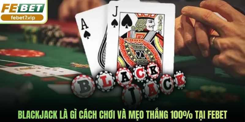 Blackjack Là Gì Cách Chơi Và Mẹo Thắng 100% Tại Febet