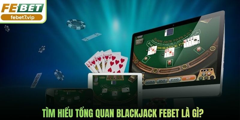 Tìm hiểu tổng quan Blackjack Febet là gì?