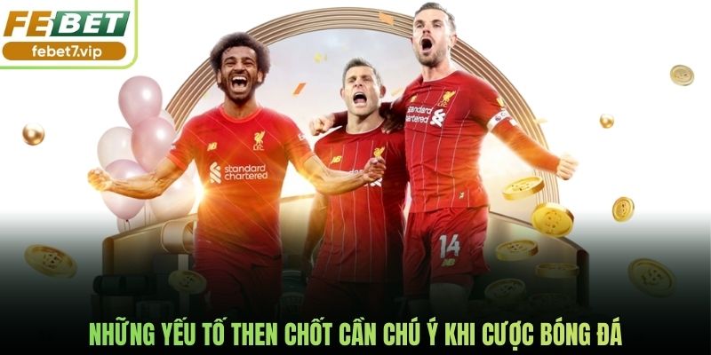 Những yếu tố then chốt cần chú ý khi cược bóng đá