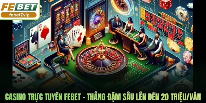 Casino Trực Tuyến Febet - Thắng Đậm Sâu Lên Đến 20 Triệu/Ván
