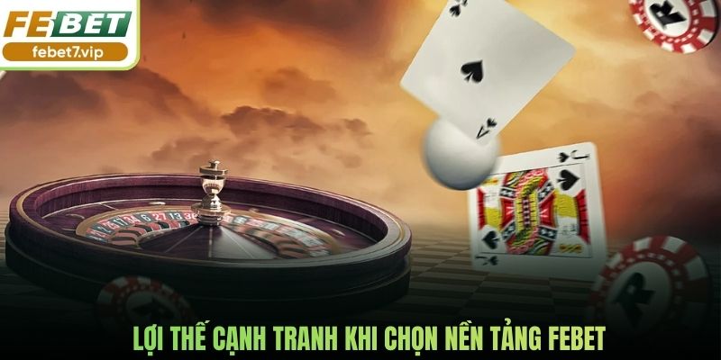 Lợi thế cạnh tranh khi chọn nền tảng Febet