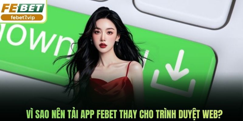 Vì sao nên tải app Febet thay cho trình duyệt web?