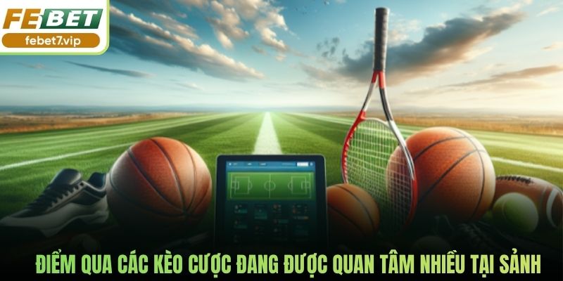Điểm qua các kèo cược đang được quan tâm nhiều tại sảnh